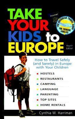 Take Your Kids to Europe: How to Travel Safely (And Sanely) in Europe With Your Children : Hostels, Restaurants, Camping, Language, Parenting, Home Rentals, Top Sites