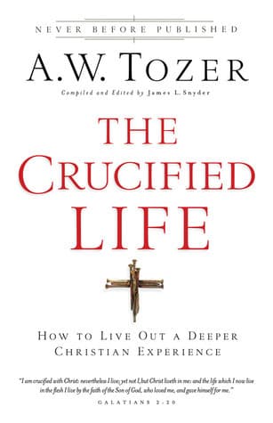 The Crucified Life: How to Live Out a Deeper Christian Experience
