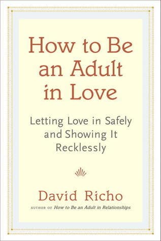 How to Be an Adult in Love: Letting Love in Safely and Showing It Recklessly