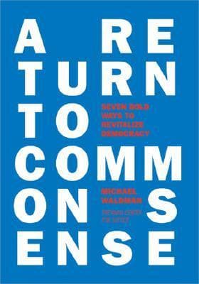 A Return to Common Sense: Seven Bold Ways to Revitalize Democracy