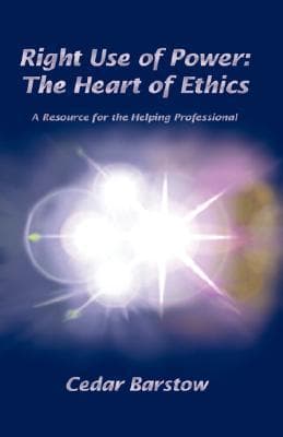 Right Use of Power: The Heart of Ethics A Guide and Resource for Professional Relationships