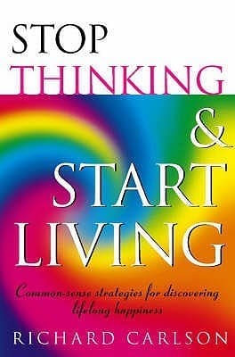 Stop Thinking, Start Living Discover Lifelong Happiness