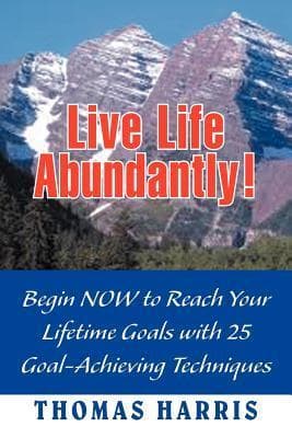 Live Life Abundantly! Begin Now to Reach Your Lifetime Goals with 25 Goal-Achieving Techniques