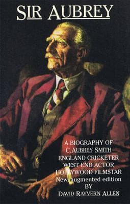 Sir Aubrey: A Biography of C. Aubrey Smith - England Cricketer, West End Actor, Hollywood Film Star