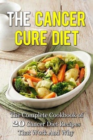 The Cancer Cure Diet: The Complete Cookbook of 20 Cancer Diet Recipes That Work And Why
