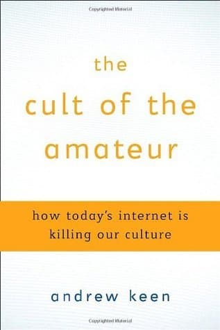 The Cult of the Amateur: How Today's Internet Is Killing Our Culture