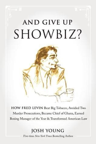 And Give Up Showbiz?: How Fred Levin Beat Big Tobacco, Avoided Two Murder Prosecutions, Became a Chief of Ghana, Earned Boxing Manager of the Year, and Transformed American Law
