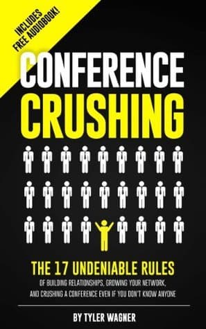 Conference Crushing: The 17 Undeniable Rules On How To Network, Build Relationships, And Crush It At Networking Events Even If You Don't Know Anyone