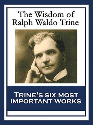 The Wisdom of Ralph Waldo Trine: In Tune With The Infinite; Thoughts I Met on the Highway; What All the World’s A-Seeking; A Creed of the Open Road; The ... Life Of Ours; The Greatest Thing Ever Known