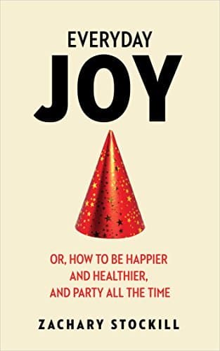 Everyday Joy: Or, How To Be Happier and Healthier, and Party All The Time