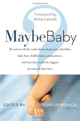 Maybe Baby: 28 Writers Tell the Truth About Skepticism, Infertility, Baby Lust, Childlessness, Ambivalence, and How They Made the Biggest Decision of Their Lives