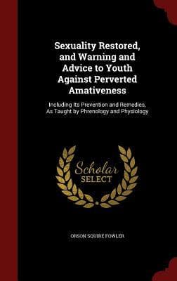 Sexuality Restored, and Warning and Advice to Youth Against Perverted Amativeness: Including Its Prevention and Remedies, As Taught by Phrenology and Physiology