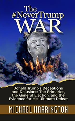 The #NeverTrump War: Donald Trump's Deceptions and Delusions: The Primaries, the General Election, and the Evidence for His Ultimate Defeat