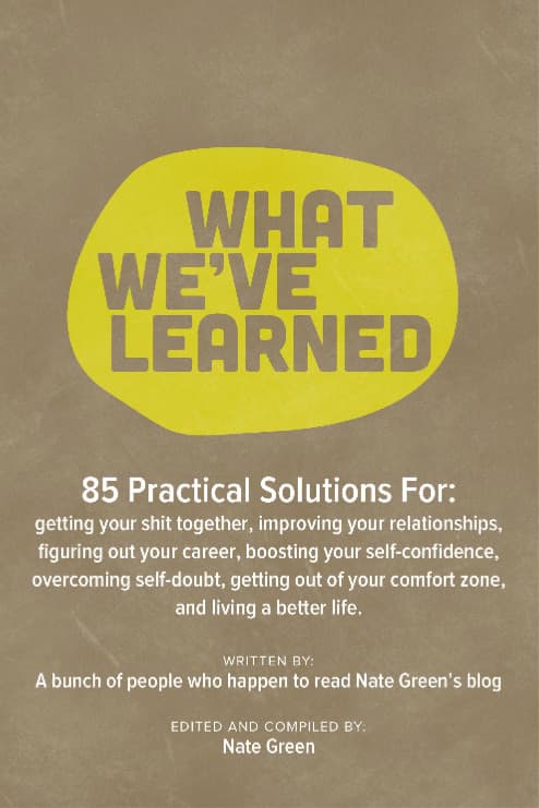 What We've Learned 85 Practical Suggestions For: Getting Your Shit Together, Improving Your Relationships, Figuring Out Your Career, Boosting Your Self-Confidence, Overcoming Self-Doubt, Getting Out of Your Comfort Zone, and Living a Better Life.
