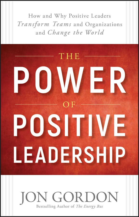 The Power of Positive Leadership: How and Why Positive Leaders Transform Teams and Organizations and Change the World