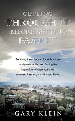 Getting Through It Before Getting Past It: Surviving the Collapse of Your Business and Personal Life, and Finding the Inspiration to Begin Again With Renewed Passion, Humility, and Drive.