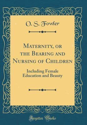 Maternity, or the Bearing and Nursing of Children: Including Female Education and Beauty