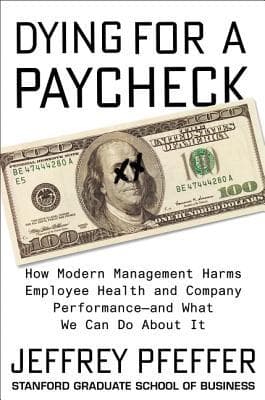 Dying for a Paycheck: How Modern Management Harms Employee Health and Company Performance—and What We Can Do About It