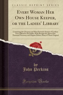Every Woman Her Own House Keeper, or the Ladies' Library: Containing the Cheapest and Most Extensive System of Cookery Ever Offered to the Public; ... Many of Them Original