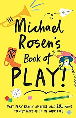 Michael Rosen's Book of Play: Why Play Really Matters, and 101 Ways To Get More Of It In Your Life