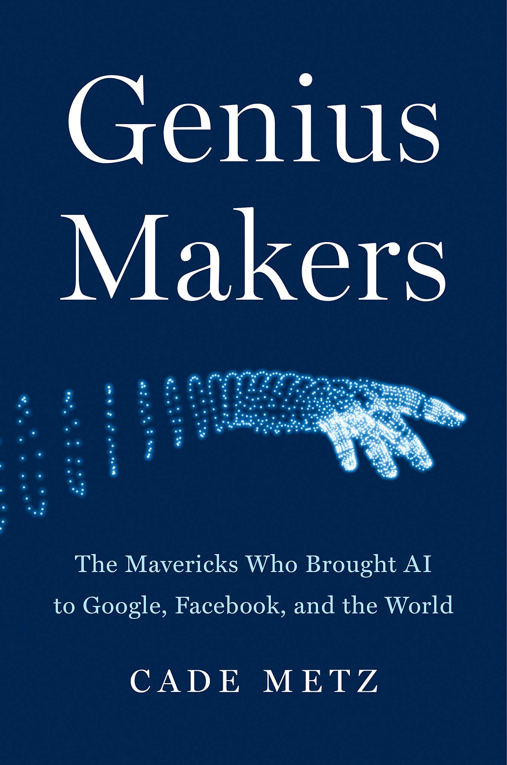 Genius Makers: The Mavericks Who Brought AI to Google, Facebook, and the World