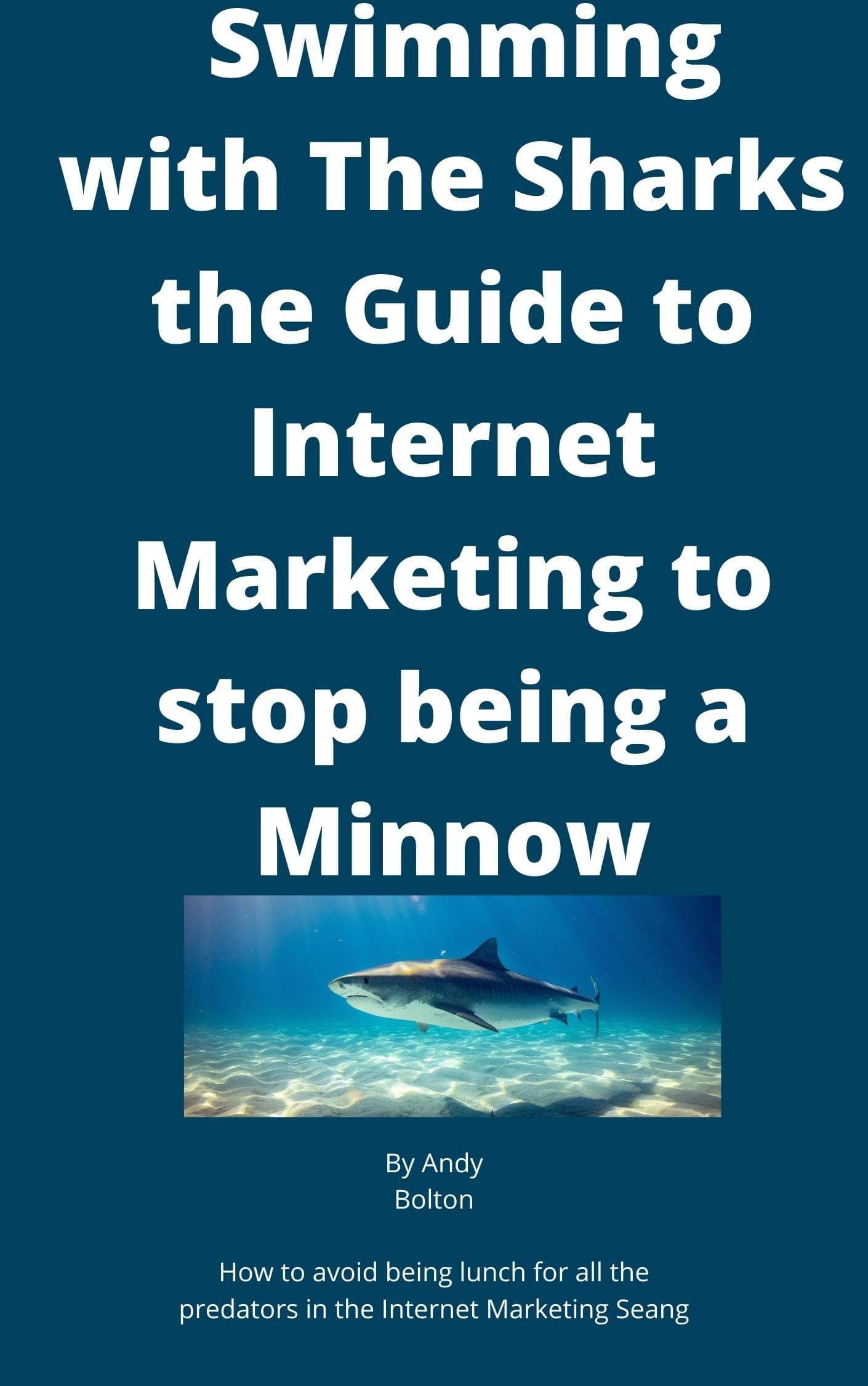 Swimming with The Sharks the Guide to Internet Marketing to stop being a Minnow: How to avoid being lunch for all the predators in the Internet Marketing Sea