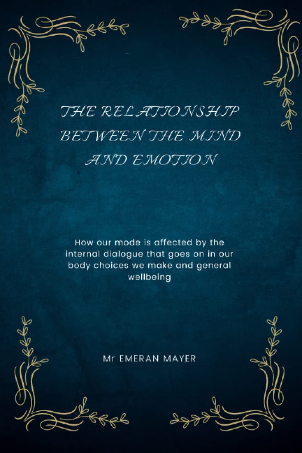 THE RELATIONSHIP BETWEEN THE MIND AND EMOTION: HOW OUR MODE IS EFFECT BY THE INTERNAL DIALOGUE THAT GOES ON IN OUR BODY. CHOICES WE MAKE AND GENERAL WELL BRING