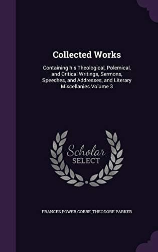 Collected Works: Containing his Theological, Polemical, and Critical Writings, Sermons, Speeches, and Addresses, and Literary Miscellanies Volume 3