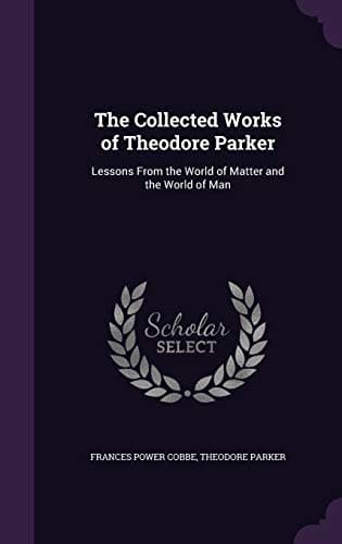 The Collected Works of Theodore Parker: Lessons From the World of Matter and the World of Man