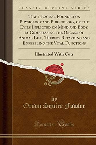 Tight-Lacing, Founded on Physiology and Phrenology, or the Evils Inflicted on Mind and Body, by Compressing the Organs of Animal Life, Thereby ... Illustrated With Cuts