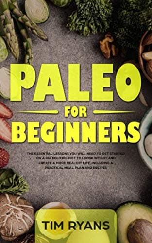Paleo For Beginners: The Essential Lessons You Will Need To Get Started On A Paleolithic Diet To Loose Weight And Create A More Healthy Life, Including A Practical Meal Plan And Recipes
