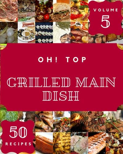 Oh! Top 50 Grilled Main Dish Recipes Volume 5: A Must-have Grilled Main Dish Cookbook for Everyone
