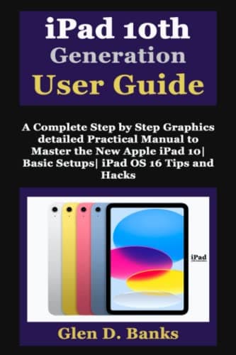 iPad 10th Generation User Guide: A Complete Step by Step Graphics detailed Practical Manual to Master the New Apple iPad 10| Basic Setups| iPad OS 16 Tips and Hacks
