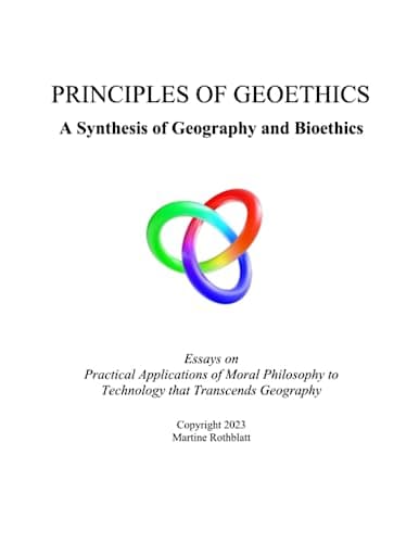 Principles of Geoethics: A Synthesis of Geography and Bioethics Through Essays on Practical Applications of Moral Philosophy to Technology that Transcends Geography