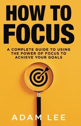 How To Focus: A Complete Guide to Using the Power of Focus to Achieve Your Goals
