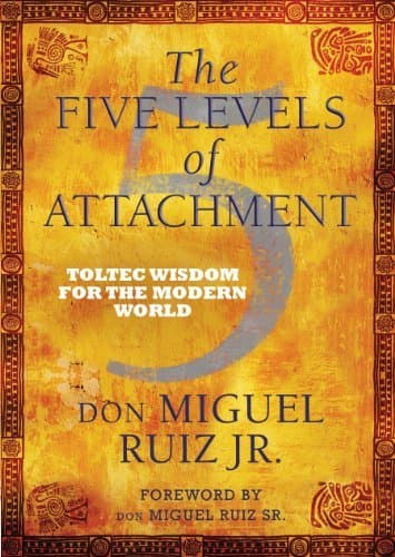 The 5 Levels of Attachment: Toltec Wisdom for the Modern World