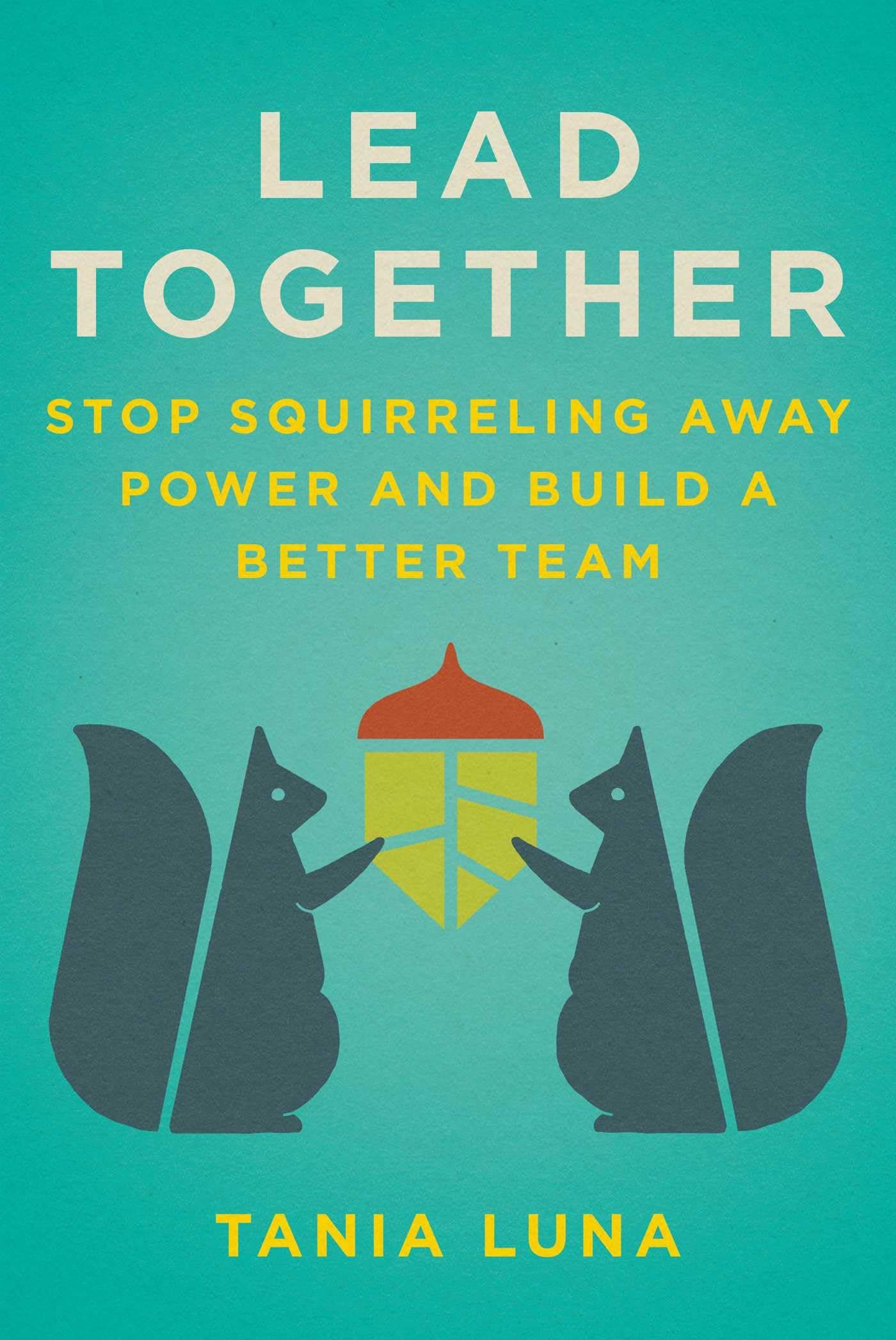 Lead Together: Stop Squirreling Away Power and Build a Better Team