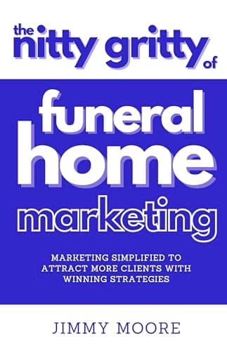 The Nitty-Gritty Of Funeral Home Marketing: Marketing Simplified To Attract More Clients With Winning Strategies