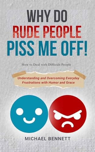 Why Do Rude People Piss Me Off! How to Deal with Difficult People : Understanding and Overcoming Everyday Frustrations with Humor and Grace