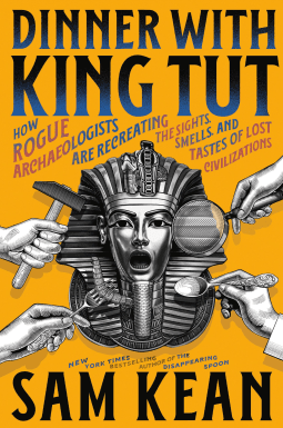 Dinner with King Tut: How Rogue Archaeologists Are Re-creating the Sights, Sounds, Smells, and Tastes of Lost Civilizations