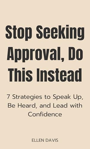 Stop Seeking Approval, Do This Instead: 7 Strategies to Speak Up, Be Heard, and Lead with Confidence