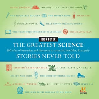 The Greatest Science Stories Never Told: 100 Tales of Invention and Discovery to Astonish, Bewilder, and Stupefy