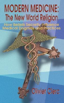 Modern Medicine: The New World Religion: How Beliefs Secretly Influence Medical Dogmas and Practices