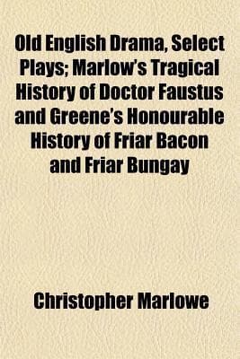Old English Drama, Select Plays; Marlow's Tragical History of Doctor Faustus and Greene's Honourable History of Friar Bacon and Friar Bungay