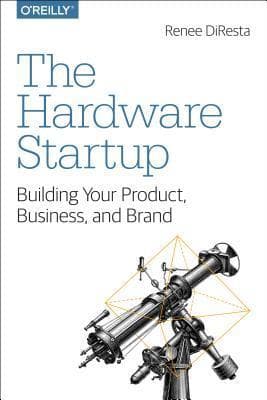 The Hardware Startup: Building Your Product, Business, and Brand