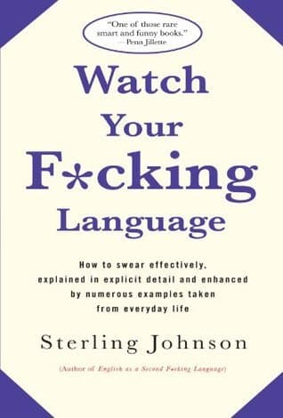 Watch Your Fucking Language: How to Swear Effectively, Explained in Explicit Detail and Enhanced by Numerous Examples Taken from Everyday Life