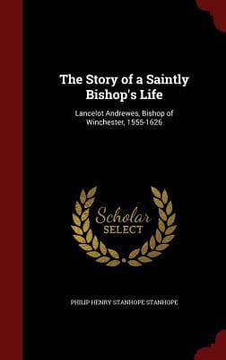 The Story of a Saintly Bishop's Life: Lancelot Andrewes, Bishop of Winchester, 1555-1626