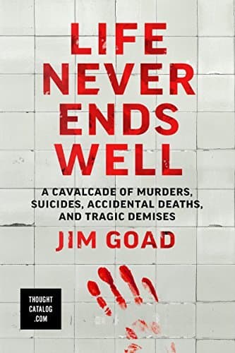 Life Never Ends Well: A Cavalcade of Murders, Suicides, Accidental Deaths, and Tragic Demises