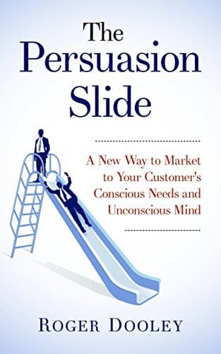 The Persuasion Slide - A New Way to Market to Your Customer’s Conscious Needs and Unconscious Mind: Use Psychology and Behavior Research to Influence and Persuade