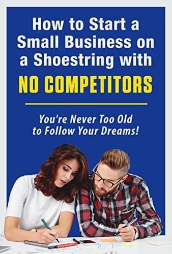 How to Start a Small Business on a Shoestring with NO COMPETITORS: You're Never Too Old to Follow Your Dreams!